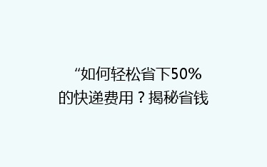 “如何轻松省下50%的快递费用?揭秘省钱秘籍,让你的包裹轻装上阵!”