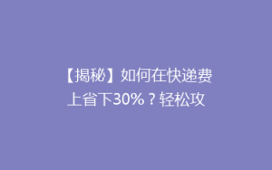 【揭秘】如何在快递费上省下30%?轻松攻略助你轻松省钱!