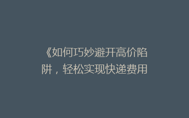 《如何巧妙避开高价陷阱,轻松实现快递费用大省?揭秘省钱秘籍!》