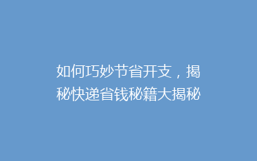 如何巧妙节省开支,揭秘快递省钱秘籍大揭秘!