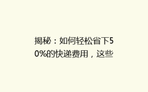 揭秘:如何轻松省下50%的快递费用,这些小技巧你绝对不能错过!