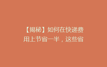 【揭秘】如何在快递费用上节省一半,这些省钱技巧你一定要知道!