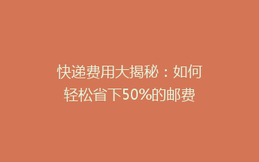 快递费用大揭秘：如何轻松省下50%的邮费，你get了吗？