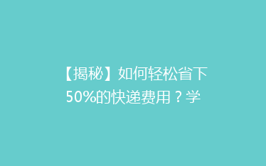 【揭秘】如何轻松省下50%的快递费用?学会这5个小技巧,省钱又高效!
