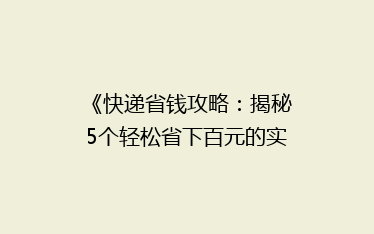 《快递省钱攻略:揭秘5个轻松省下百元的实用技巧》
