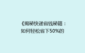 《揭秘快递省钱秘籍:如何轻松省下50%的邮费?》