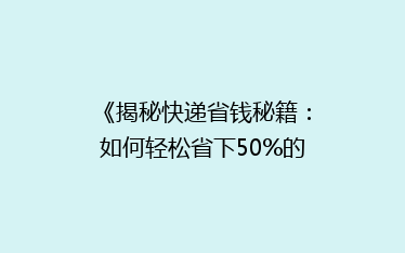 《揭秘快递省钱秘籍:如何轻松省下50%的邮费?》
