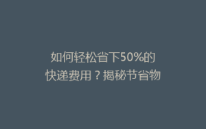 如何轻松省下50%的快递费用?揭秘节省物流成本的五大秘诀!