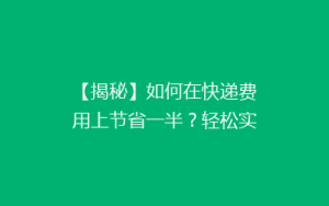 【揭秘】如何在快递费用上节省一半?轻松实现高效省钱配送攻略!