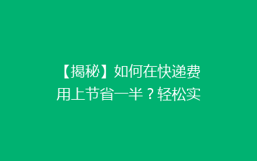 【揭秘】如何在快递费用上节省一半?轻松实现高效省钱配送攻略!