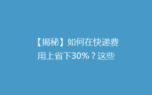 【揭秘】如何在快递费用上省下30%?这些小技巧让你轻松省钱!