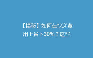 【揭秘】如何在快递费用上省下30%?这些小技巧让你轻松省钱!