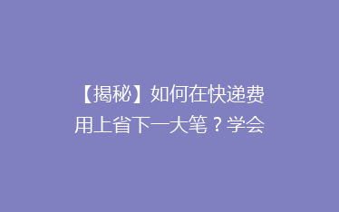 【揭秘】如何在快递费用上省下一大笔?学会这些技巧,轻松降低物流成本!