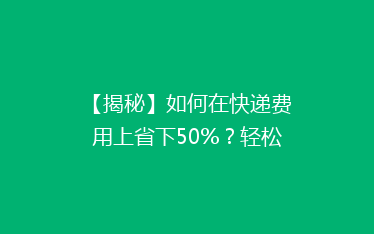 【揭秘】如何在快递费用上省下50%?轻松学会这些省钱小技巧!