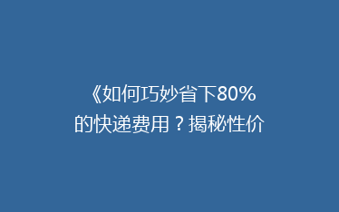 《如何巧妙省下80%的快递费用?揭秘性价比超高的物流秘籍!》