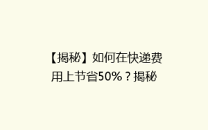 【揭秘】如何在快递费用上节省50%?揭秘性价比超高的快递省钱攻略!