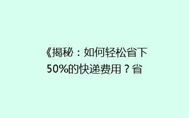 《揭秘：如何轻松省下50%的快递费用？省钱攻略大公开！》