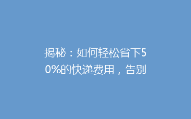 揭秘:如何轻松省下50%的快递费用,告别高价快递时代!