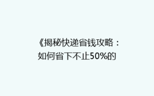 《揭秘快递省钱攻略:如何省下不止50%的邮费?》