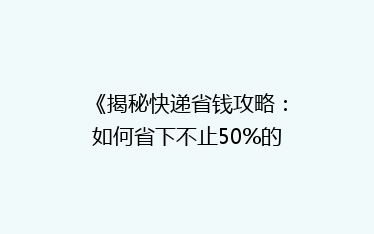 《揭秘快递省钱攻略:如何省下不止50%的邮费?》