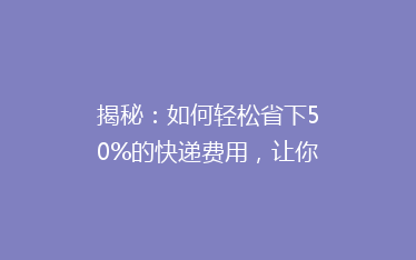 揭秘:如何轻松省下50%的快递费用,让你网购无忧!