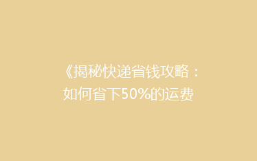 《揭秘快递省钱攻略:如何省下50%的运费,你试过吗?》