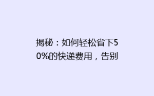 揭秘:如何轻松省下50%的快递费用,告别高价快递的烦恼!