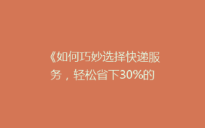 《如何巧妙选择快递服务,轻松省下30%的邮寄费用?揭秘省钱秘籍》