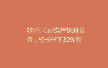 《如何巧妙选择快递服务,轻松省下30%的邮寄费用?揭秘省钱秘籍》