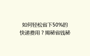 如何轻松省下50%的快递费用?揭秘省钱秘籍,让你轻松成为快递达人!