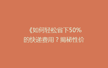《如何轻松省下50%的快递费用?揭秘性价比超高的快递省钱攻略!》