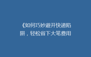 《如何巧妙避开快递陷阱,轻松省下大笔费用?揭秘省钱秘籍!》