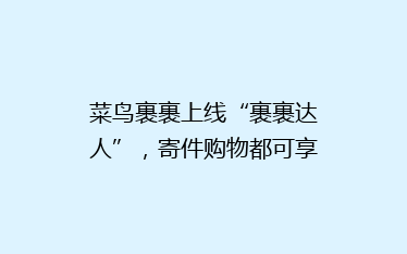 菜鸟裹裹上线“裹裹达人”,寄件购物都可享优惠