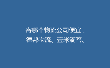 寄哪个物流公司便宜,德邦物流、壹米滴答、百世快运同台比价