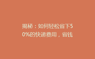 揭秘:如何轻松省下50%的快递费用,省钱攻略大公开!