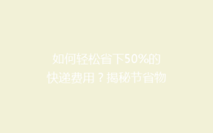 如何轻松省下50%的快递费用?揭秘节省物流成本的秘籍!