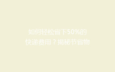 如何轻松省下50%的快递费用?揭秘节省物流成本的秘籍!