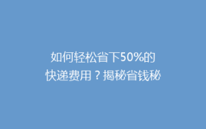 如何轻松省下50%的快递费用?揭秘省钱秘籍,让你邮费不再心疼!