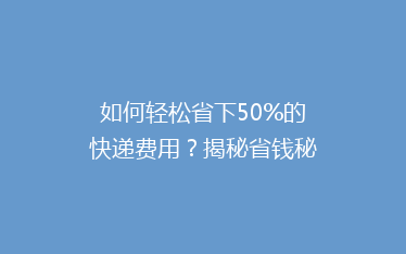 如何轻松省下50%的快递费用?揭秘省钱秘籍,让你邮费不再心疼!