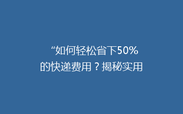“如何轻松省下50%的快递费用?揭秘实用省钱攻略!”