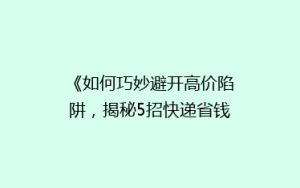《如何巧妙避开高价陷阱,揭秘5招快递省钱攻略!》