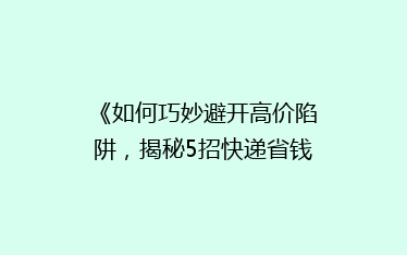 《如何巧妙避开高价陷阱,揭秘5招快递省钱攻略!》