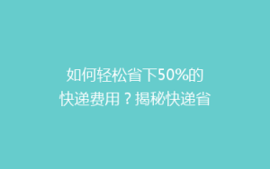 如何轻松省下50%的快递费用?揭秘快递省钱秘籍,让你邮费不花冤枉钱!