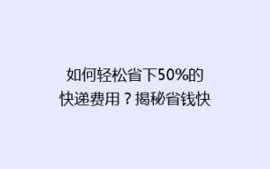 如何轻松省下50%的快递费用?揭秘省钱快递攻略!