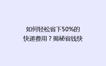 如何轻松省下50%的快递费用?揭秘省钱快递攻略!
