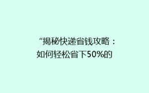 “揭秘快递省钱攻略:如何轻松省下50%的邮费,你还在等什么?”