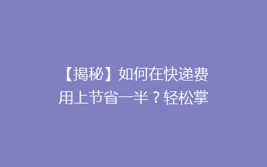 【揭秘】如何在快递费用上节省一半?轻松掌握省钱秘籍,告别高价快递烦恼!