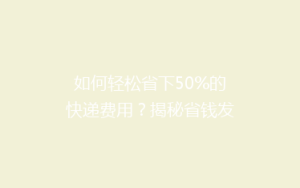 如何轻松省下50%的快递费用?揭秘省钱发快递的五大秘籍!