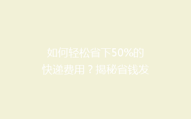 如何轻松省下50%的快递费用?揭秘省钱发快递的五大秘籍!