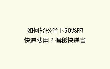 如何轻松省下50%的快递费用？揭秘快递省钱攻略大揭秘！